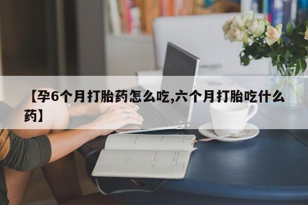 网上米非司酮片米索前列醇在线下单购买【孕6个月打胎药怎么吃,六个月打胎吃什么药】