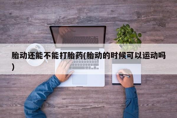 网上米非司酮片米索前列醇在线下单购买胎动还能不能打胎药(胎动的时候可以运动吗)