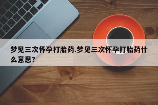 网上米非司酮片米索前列醇在线下单购买梦见三次怀孕打胎药.梦见三次怀孕打胎药什么意思？