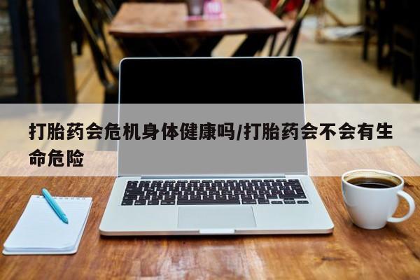 网上米非司酮片米索前列醇在线下单购买打胎药会危机身体健康吗/打胎药会不会有生命危险