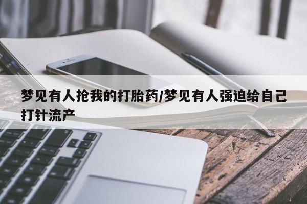 网上米非司酮片米索前列醇在线下单购买梦见有人抢我的打胎药/梦见有人强迫给自己打针流产