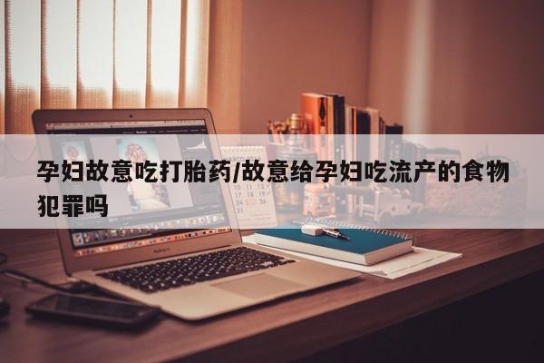 网上米非司酮片米索前列醇在线下单购买孕妇故意吃打胎药/故意给孕妇吃流产的食物犯罪吗