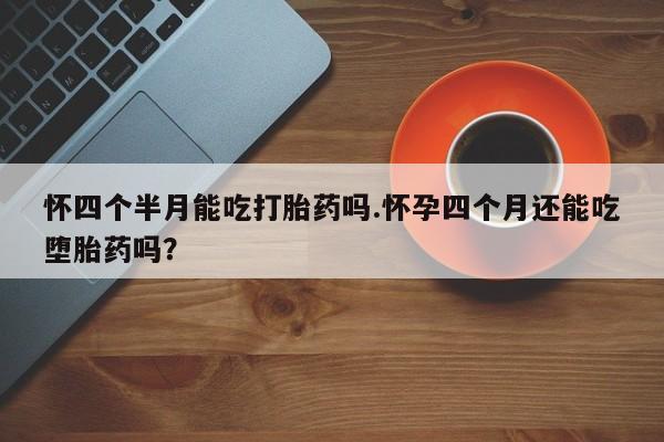 网上米非司酮片米索前列醇在线下单购买怀四个半月能吃打胎药吗.怀孕四个月还能吃堕胎药吗？