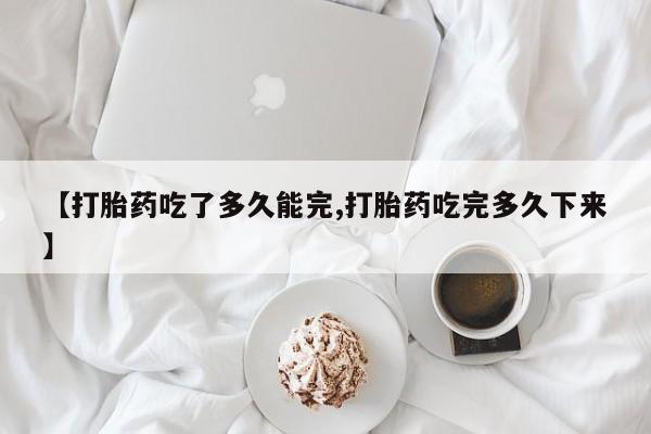 网上米非司酮片米索前列醇在线下单购买【打胎药吃了多久能完,打胎药吃完多久下来】