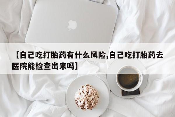 网上米非司酮片米索前列醇在线下单购买【自己吃打胎药有什么风险,自己吃打胎药去医院能检查出来吗】