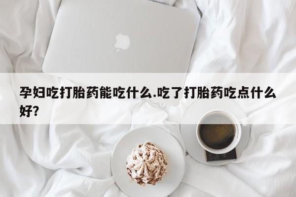 网上米非司酮片米索前列醇在线下单购买孕妇吃打胎药能吃什么.吃了打胎药吃点什么好？
