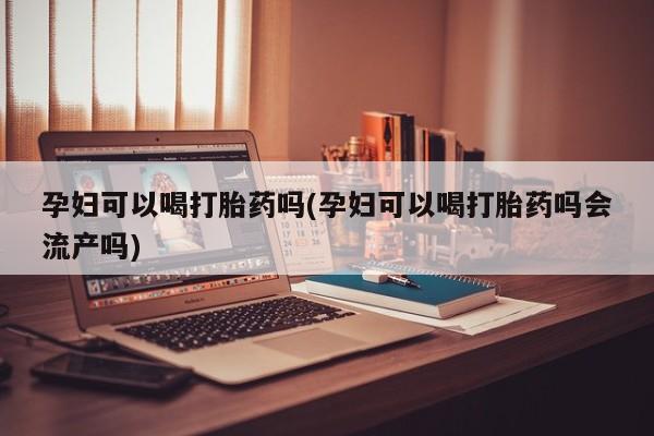 网上米非司酮片米索前列醇在线下单购买孕妇可以喝打胎药吗(孕妇可以喝打胎药吗会流产吗)
