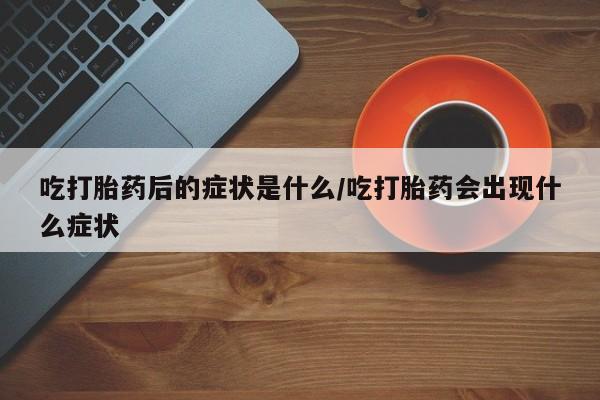 网上米非司酮片米索前列醇在线下单购买吃打胎药后的症状是什么/吃打胎药会出现什么症状