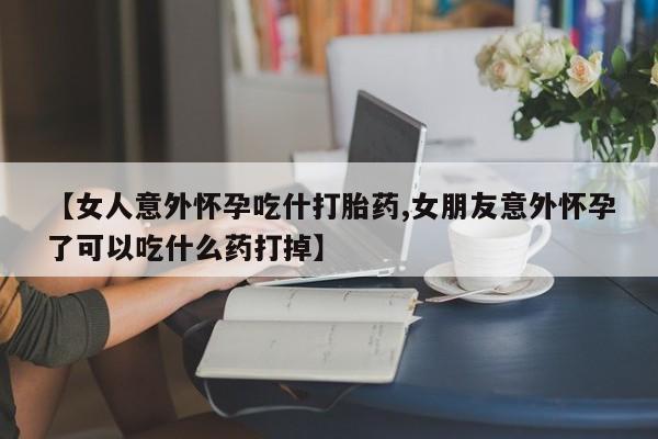 网上米非司酮片米索前列醇在线下单购买【女人意外怀孕吃什打胎药,女朋友意外怀孕了可以吃什么药打掉】