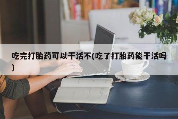 网上米非司酮片米索前列醇在线下单购买吃完打胎药可以干活不(吃了打胎药能干活吗)
