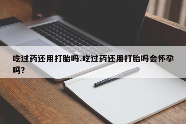 网上米非司酮片米索前列醇在线下单购买吃过药还用打胎吗.吃过药还用打胎吗会怀孕吗？