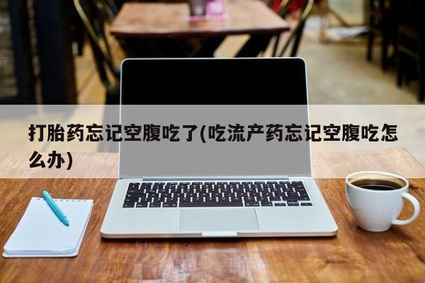 网上米非司酮片米索前列醇在线下单购买打胎药忘记空腹吃了(吃流产药忘记空腹吃怎么办)