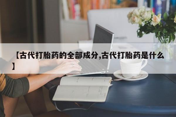 网上米非司酮片米索前列醇在线下单购买【古代打胎药的全部成分,古代打胎药是什么】