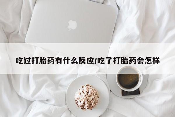 网上米非司酮片米索前列醇在线下单购买吃过打胎药有什么反应/吃了打胎药会怎样