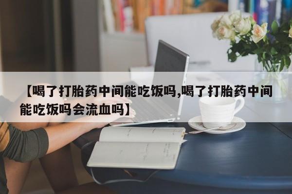 网上米非司酮片米索前列醇在线下单购买【喝了打胎药中间能吃饭吗,喝了打胎药中间能吃饭吗会流血吗】