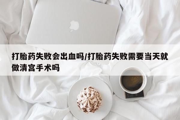 网上米非司酮片米索前列醇在线下单购买打胎药失败会出血吗/打胎药失败需要当天就做清宫手术吗