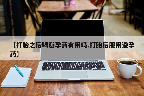 网上米非司酮片米索前列醇在线下单购买【打胎之后喝避孕药有用吗,打胎后服用避孕药】