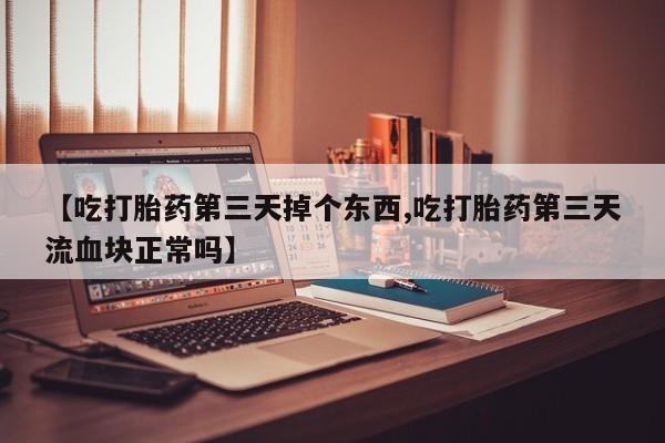 网上米非司酮片米索前列醇在线下单购买【吃打胎药第三天掉个东西,吃打胎药第三天流血块正常吗】