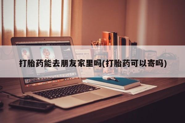 网上米非司酮片米索前列醇在线下单购买打胎药能去朋友家里吗(打胎药可以寄吗)