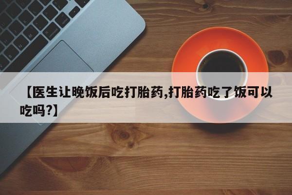 网上米非司酮片米索前列醇在线下单购买【医生让晚饭后吃打胎药,打胎药吃了饭可以吃吗?】