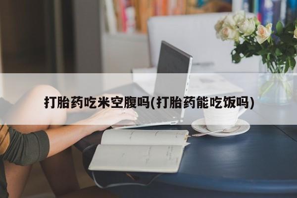 网上米非司酮片米索前列醇在线下单购买打胎药吃米空腹吗(打胎药能吃饭吗)