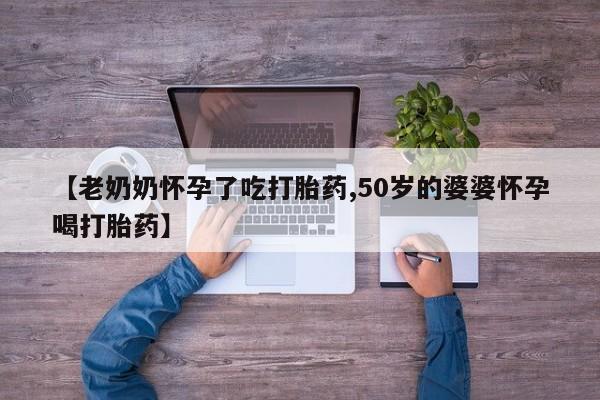 网上米非司酮片米索前列醇在线下单购买【老奶奶怀孕了吃打胎药,50岁的婆婆怀孕喝打胎药】