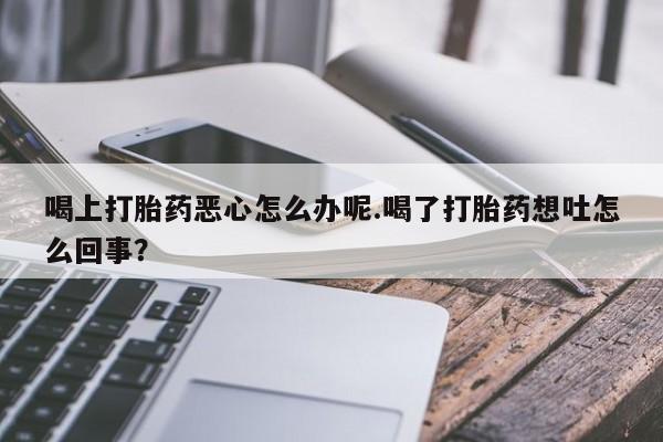 网上米非司酮片米索前列醇在线下单购买喝上打胎药恶心怎么办呢.喝了打胎药想吐怎么回事？