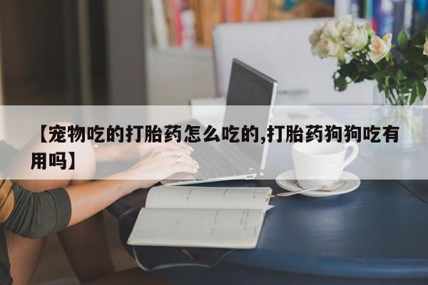 网上米非司酮片米索前列醇在线下单购买【宠物吃的打胎药怎么吃的,打胎药狗狗吃有用吗】