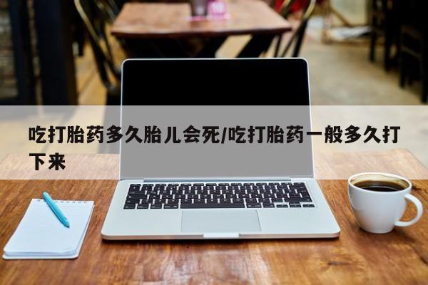 网上米非司酮片米索前列醇在线下单购买吃打胎药多久胎儿会死/吃打胎药一般多久打下来
