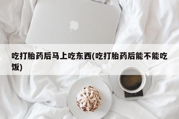 网上米非司酮片米索前列醇在线下单购买吃打胎药后马上吃东西(吃打胎药后能不能吃饭)