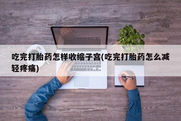 网上米非司酮片米索前列醇在线下单购买吃完打胎药怎样收缩子宫(吃完打胎药怎么减轻疼痛)