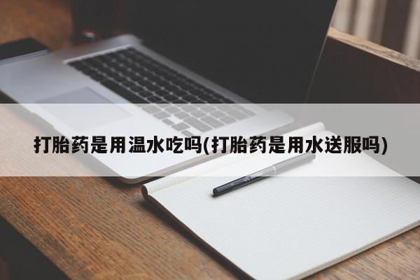 网上米非司酮片米索前列醇在线下单购买打胎药是用温水吃吗(打胎药是用水送服吗)