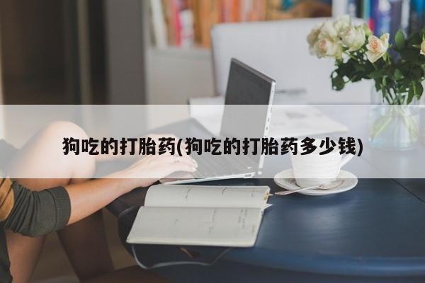 网上米非司酮片米索前列醇在线下单购买狗吃的打胎药(狗吃的打胎药多少钱)