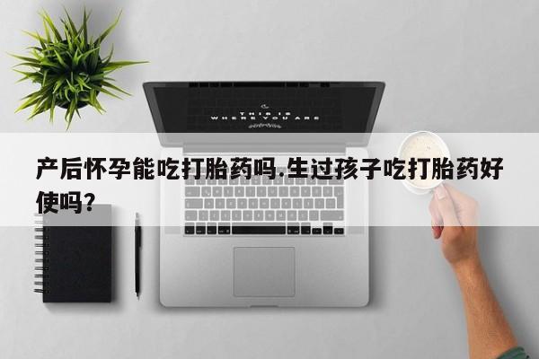 网上米非司酮片米索前列醇在线下单购买产后怀孕能吃打胎药吗.生过孩子吃打胎药好使吗？
