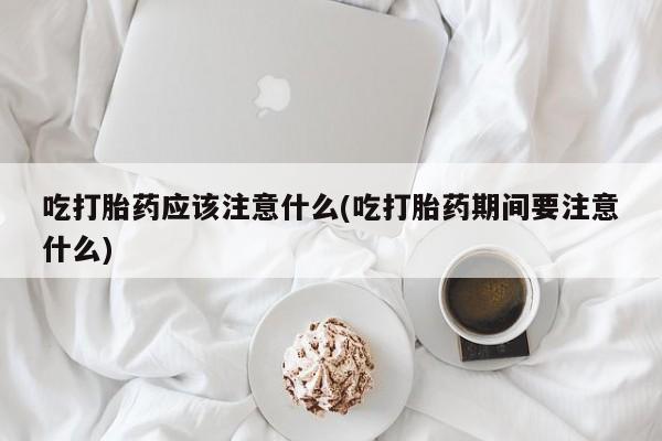 网上米非司酮片米索前列醇在线下单购买吃打胎药应该注意什么(吃打胎药期间要注意什么)
