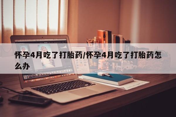 网上米非司酮片米索前列醇在线下单购买怀孕4月吃了打胎药/怀孕4月吃了打胎药怎么办