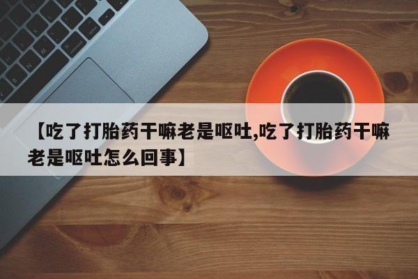 网上米非司酮片米索前列醇在线下单购买【吃了打胎药干嘛老是呕吐,吃了打胎药干嘛老是呕吐怎么回事】