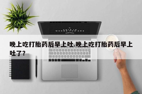 网上米非司酮片米索前列醇在线下单购买晚上吃打胎药后早上吐.晚上吃打胎药后早上吐了？
