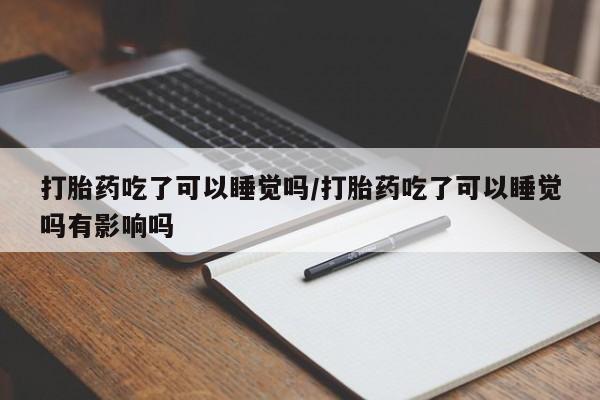 网上米非司酮片米索前列醇在线下单购买打胎药吃了可以睡觉吗/打胎药吃了可以睡觉吗有影响吗