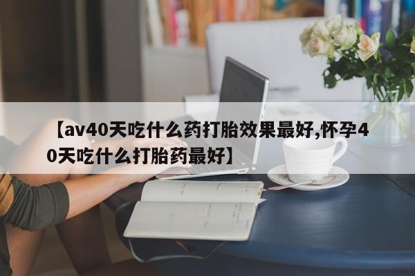 网上米非司酮片米索前列醇在线下单购买【av40天吃什么药打胎效果最好,怀孕40天吃什么打胎药最好】