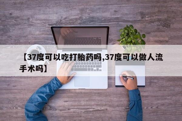 网上米非司酮片米索前列醇在线下单购买【37度可以吃打胎药吗,37度可以做人流手术吗】