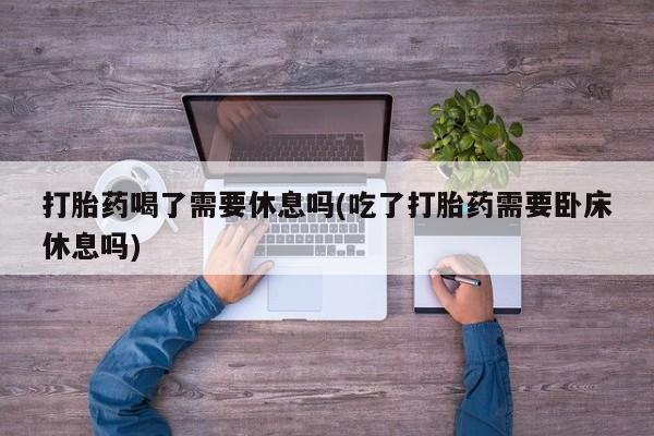 网上米非司酮片米索前列醇在线下单购买打胎药喝了需要休息吗(吃了打胎药需要卧床休息吗)