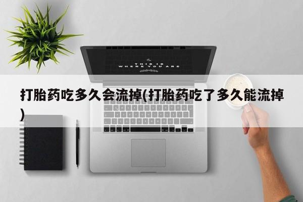 网上米非司酮片米索前列醇在线下单购买打胎药吃多久会流掉(打胎药吃了多久能流掉)