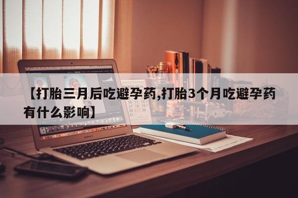网上米非司酮片米索前列醇在线下单购买【打胎三月后吃避孕药,打胎3个月吃避孕药有什么影响】