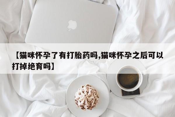 网上米非司酮片米索前列醇在线下单购买【猫咪怀孕了有打胎药吗,猫咪怀孕之后可以打掉绝育吗】