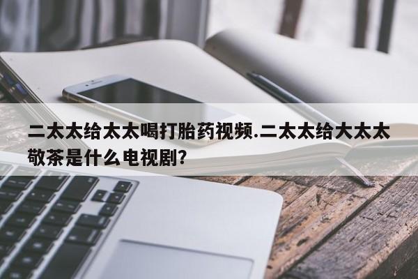 网上米非司酮片米索前列醇在线下单购买二太太给太太喝打胎药视频.二太太给大太太敬茶是什么电视剧？