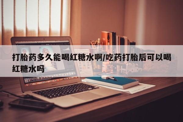 网上米非司酮片米索前列醇在线下单购买打胎药多久能喝红糖水啊/吃药打胎后可以喝红糖水吗