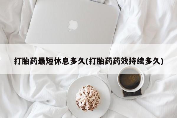 网上米非司酮片米索前列醇在线下单购买打胎药最短休息多久(打胎药药效持续多久)