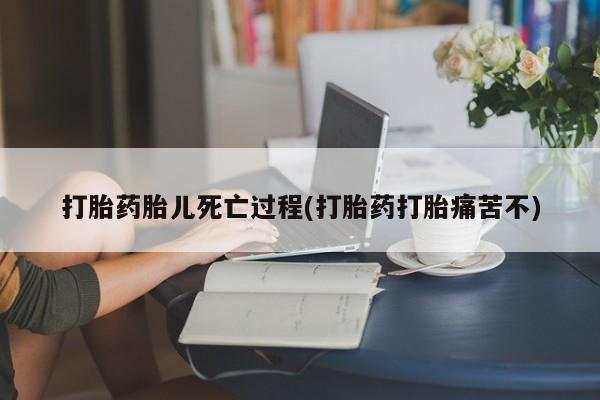 网上米非司酮片米索前列醇在线下单购买打胎药胎儿死亡过程(打胎药打胎痛苦不)