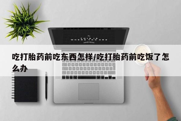 网上米非司酮片米索前列醇在线下单购买吃打胎药前吃东西怎样/吃打胎药前吃饭了怎么办